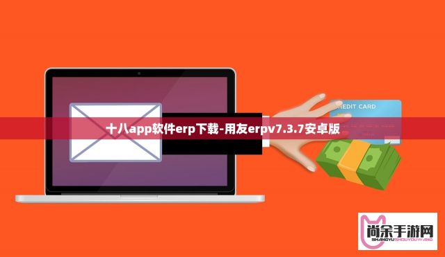 十八app软件erp下载-用友erpv7.3.7安卓版